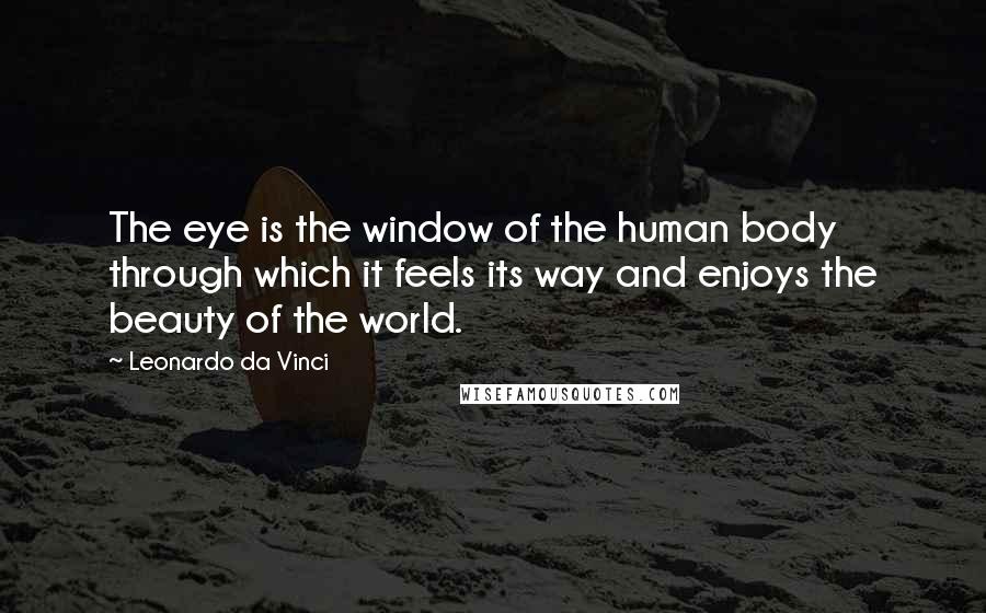 Leonardo Da Vinci Quotes: The eye is the window of the human body through which it feels its way and enjoys the beauty of the world.