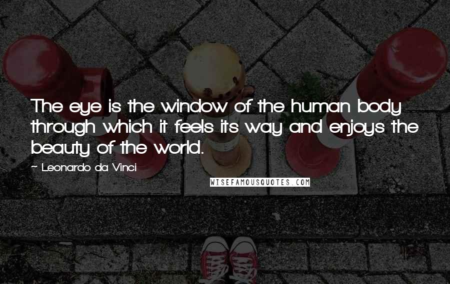 Leonardo Da Vinci Quotes: The eye is the window of the human body through which it feels its way and enjoys the beauty of the world.