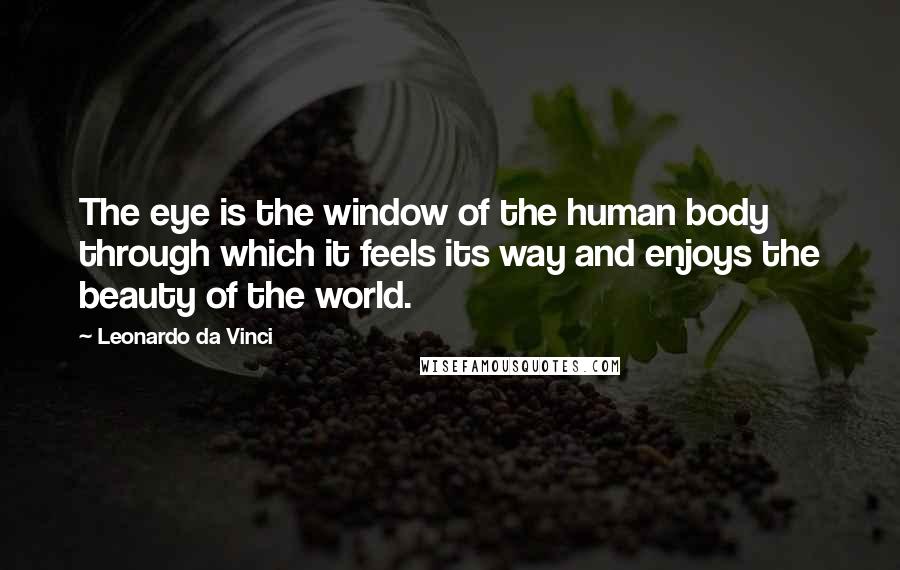 Leonardo Da Vinci Quotes: The eye is the window of the human body through which it feels its way and enjoys the beauty of the world.