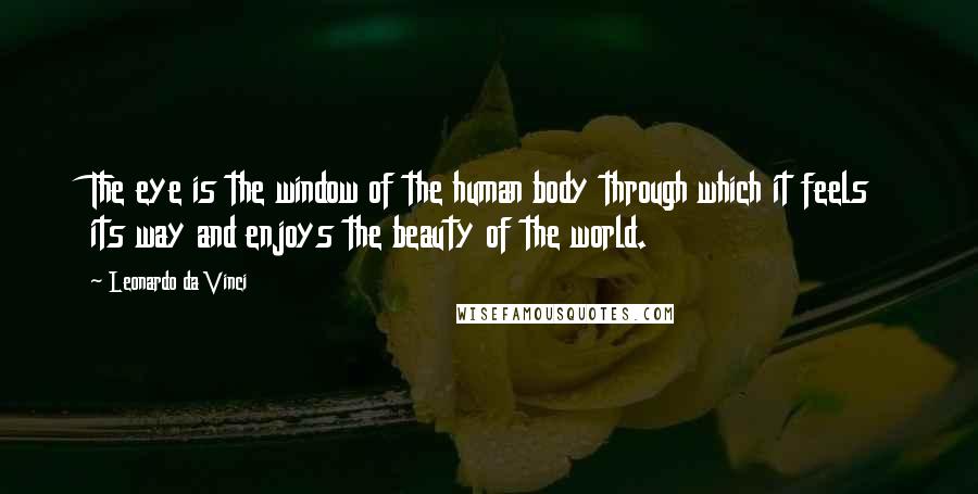Leonardo Da Vinci Quotes: The eye is the window of the human body through which it feels its way and enjoys the beauty of the world.