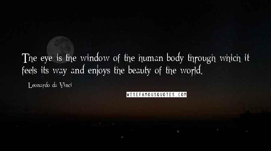 Leonardo Da Vinci Quotes: The eye is the window of the human body through which it feels its way and enjoys the beauty of the world.
