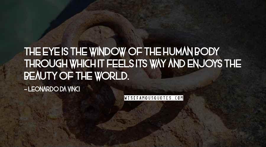 Leonardo Da Vinci Quotes: The eye is the window of the human body through which it feels its way and enjoys the beauty of the world.