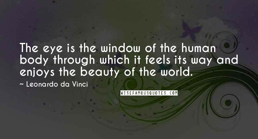 Leonardo Da Vinci Quotes: The eye is the window of the human body through which it feels its way and enjoys the beauty of the world.