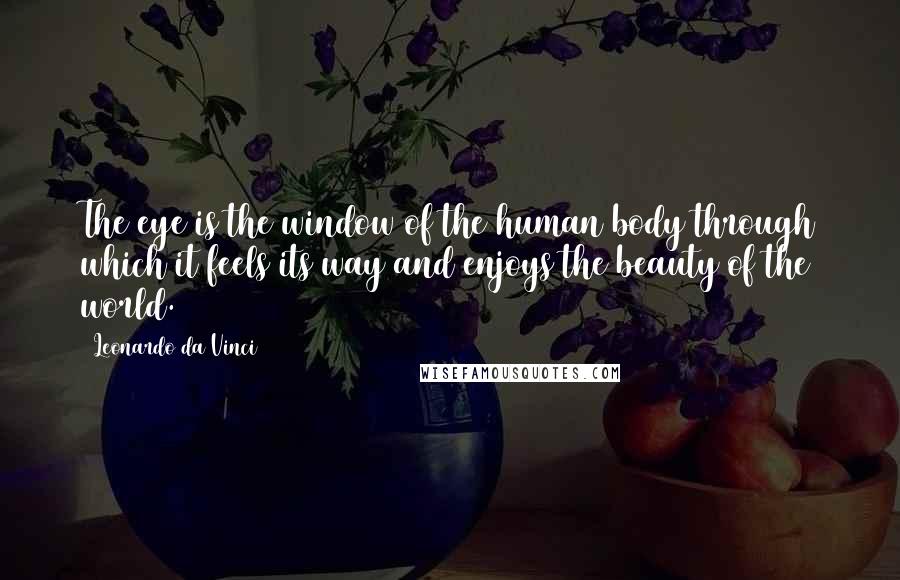 Leonardo Da Vinci Quotes: The eye is the window of the human body through which it feels its way and enjoys the beauty of the world.