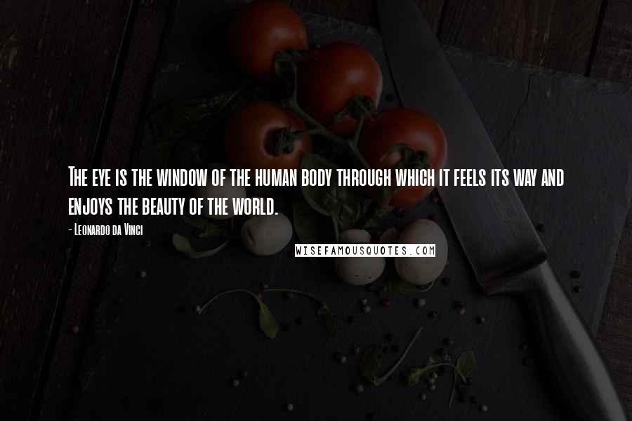 Leonardo Da Vinci Quotes: The eye is the window of the human body through which it feels its way and enjoys the beauty of the world.