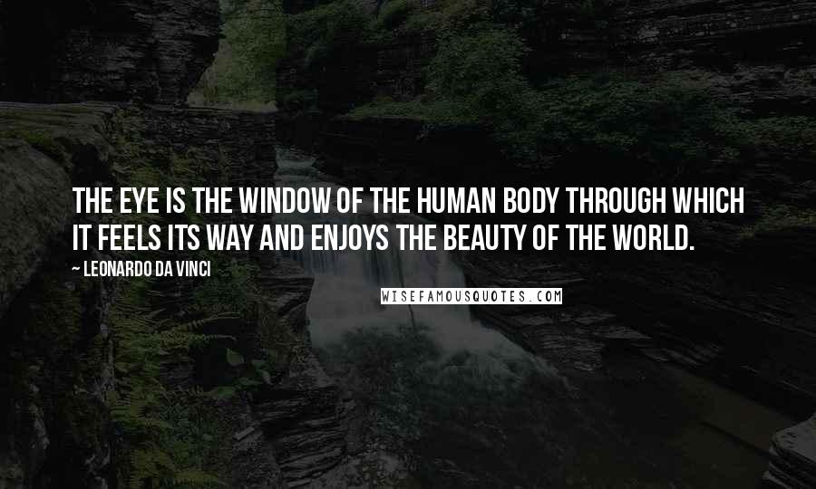 Leonardo Da Vinci Quotes: The eye is the window of the human body through which it feels its way and enjoys the beauty of the world.