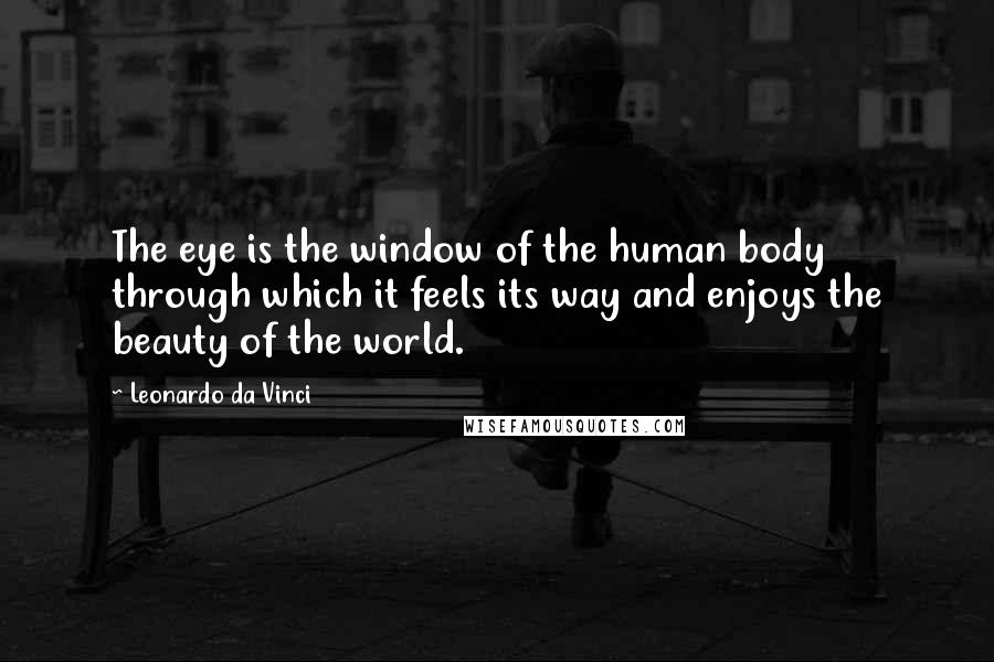 Leonardo Da Vinci Quotes: The eye is the window of the human body through which it feels its way and enjoys the beauty of the world.