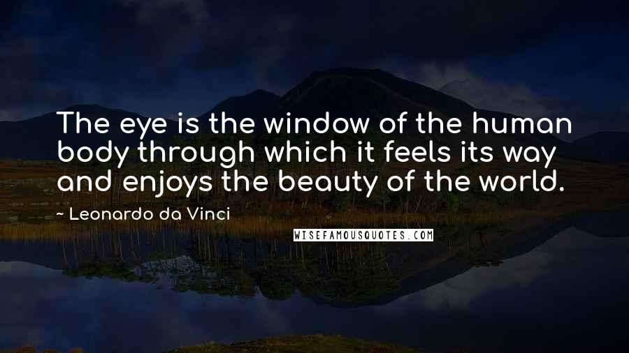 Leonardo Da Vinci Quotes: The eye is the window of the human body through which it feels its way and enjoys the beauty of the world.