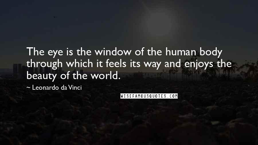 Leonardo Da Vinci Quotes: The eye is the window of the human body through which it feels its way and enjoys the beauty of the world.