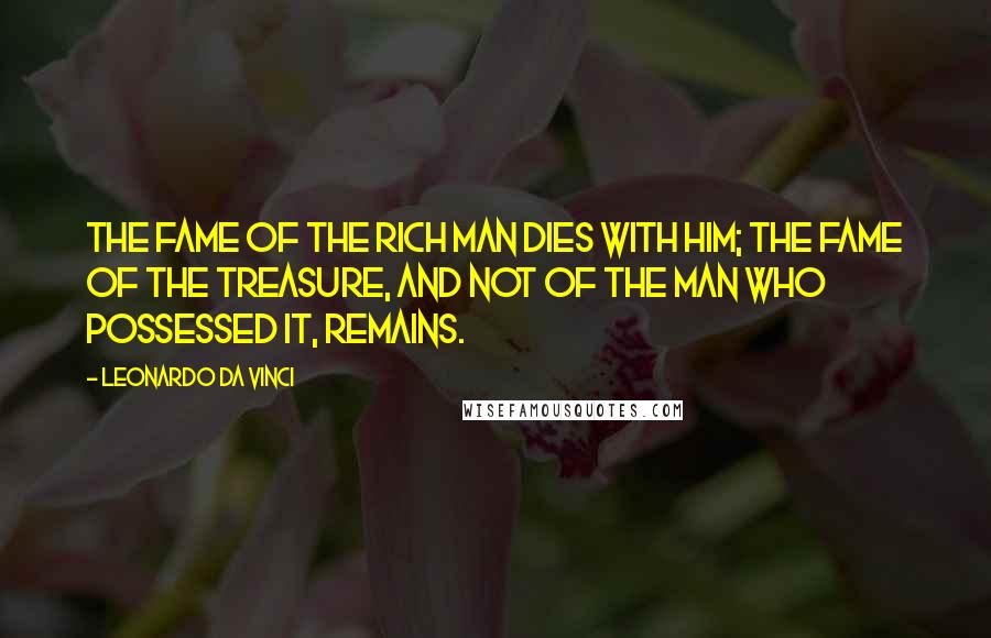 Leonardo Da Vinci Quotes: The fame of the rich man dies with him; the fame of the treasure, and not of the man who possessed it, remains.