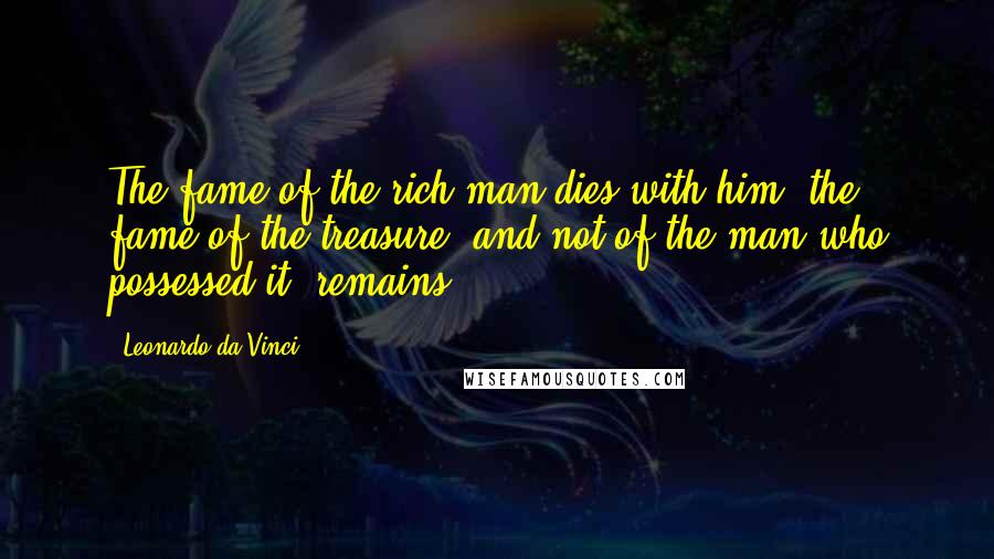 Leonardo Da Vinci Quotes: The fame of the rich man dies with him; the fame of the treasure, and not of the man who possessed it, remains.