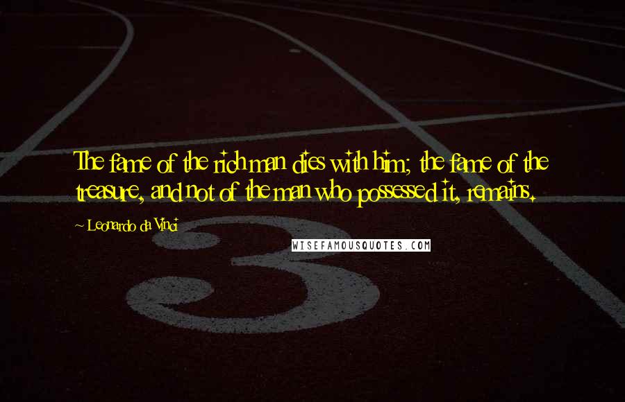 Leonardo Da Vinci Quotes: The fame of the rich man dies with him; the fame of the treasure, and not of the man who possessed it, remains.