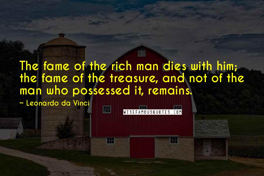 Leonardo Da Vinci Quotes: The fame of the rich man dies with him; the fame of the treasure, and not of the man who possessed it, remains.