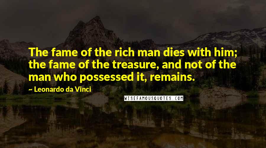 Leonardo Da Vinci Quotes: The fame of the rich man dies with him; the fame of the treasure, and not of the man who possessed it, remains.