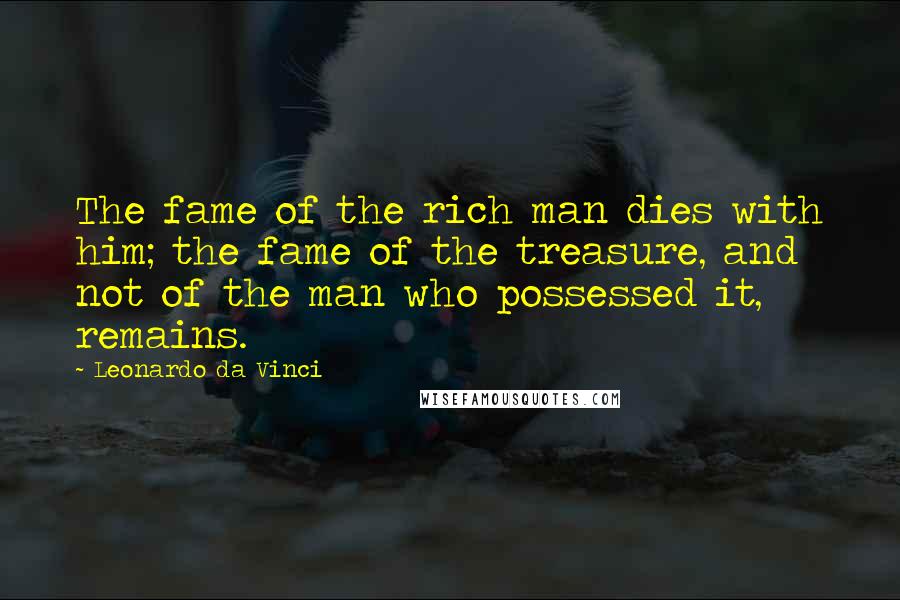 Leonardo Da Vinci Quotes: The fame of the rich man dies with him; the fame of the treasure, and not of the man who possessed it, remains.