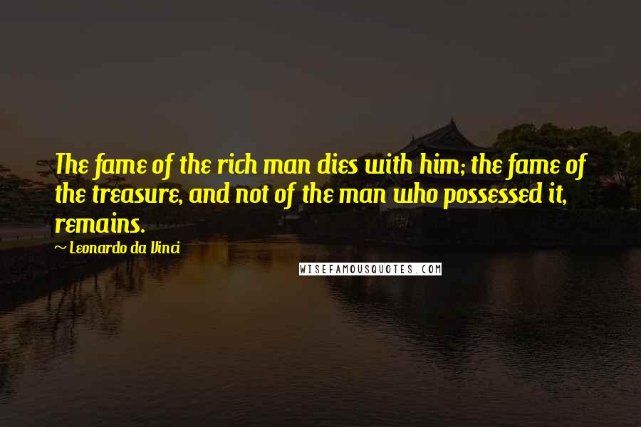 Leonardo Da Vinci Quotes: The fame of the rich man dies with him; the fame of the treasure, and not of the man who possessed it, remains.