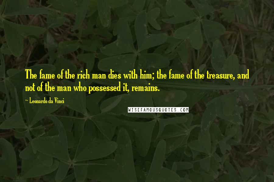 Leonardo Da Vinci Quotes: The fame of the rich man dies with him; the fame of the treasure, and not of the man who possessed it, remains.