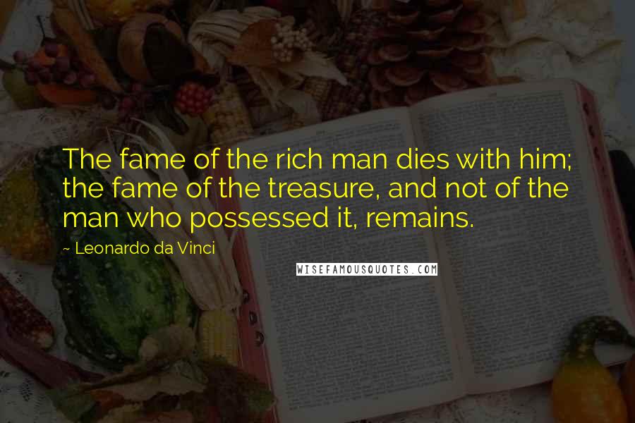 Leonardo Da Vinci Quotes: The fame of the rich man dies with him; the fame of the treasure, and not of the man who possessed it, remains.