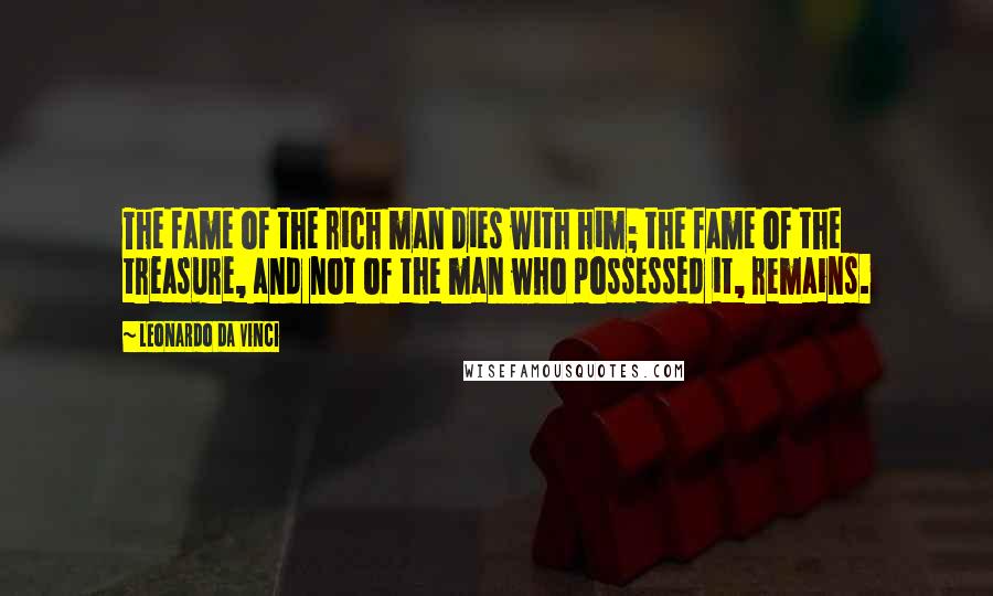 Leonardo Da Vinci Quotes: The fame of the rich man dies with him; the fame of the treasure, and not of the man who possessed it, remains.