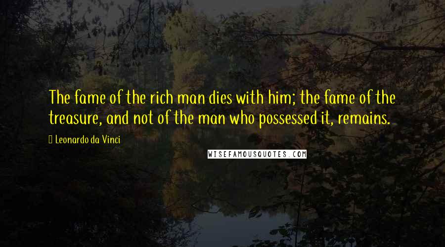 Leonardo Da Vinci Quotes: The fame of the rich man dies with him; the fame of the treasure, and not of the man who possessed it, remains.