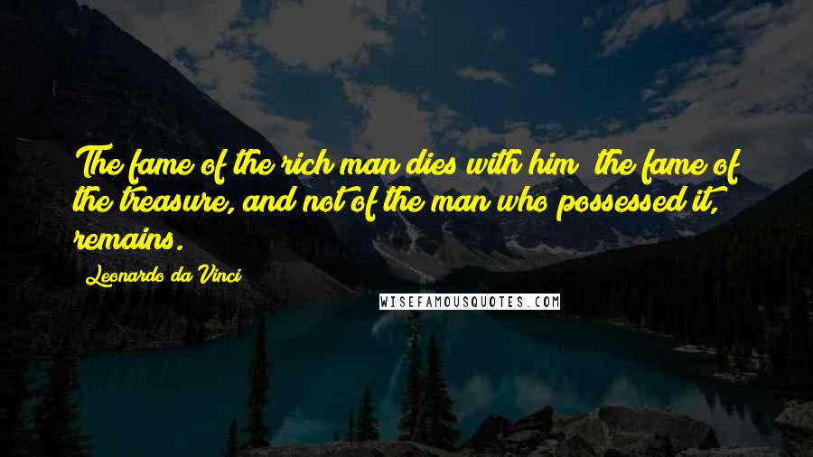 Leonardo Da Vinci Quotes: The fame of the rich man dies with him; the fame of the treasure, and not of the man who possessed it, remains.