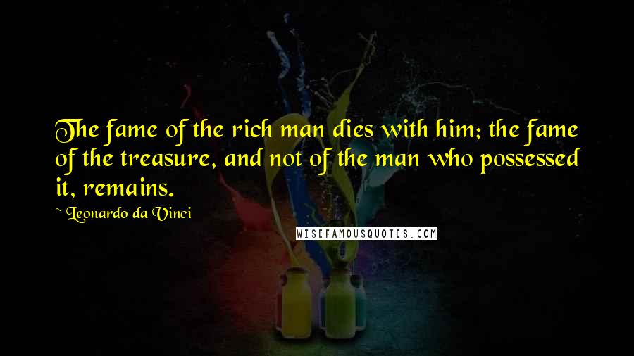 Leonardo Da Vinci Quotes: The fame of the rich man dies with him; the fame of the treasure, and not of the man who possessed it, remains.