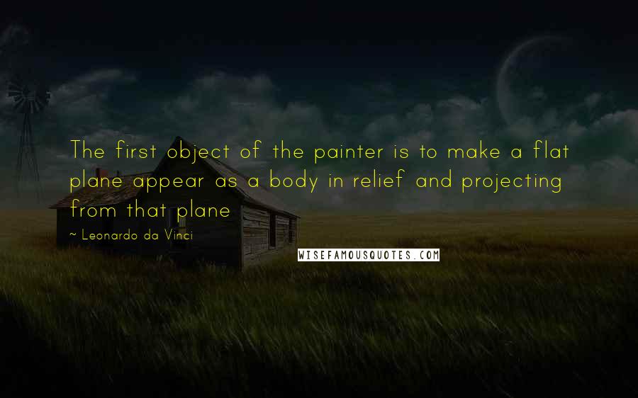 Leonardo Da Vinci Quotes: The first object of the painter is to make a flat plane appear as a body in relief and projecting from that plane