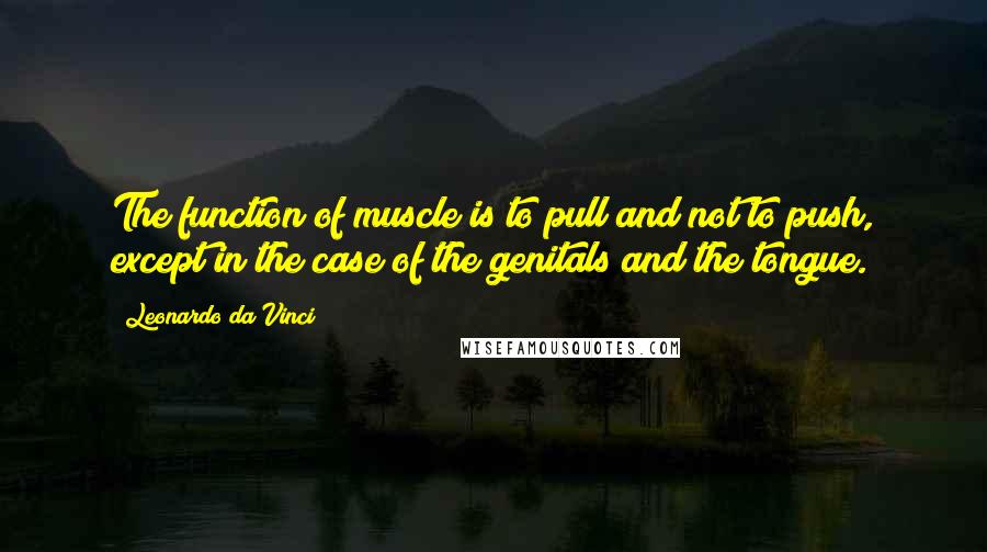Leonardo Da Vinci Quotes: The function of muscle is to pull and not to push, except in the case of the genitals and the tongue.