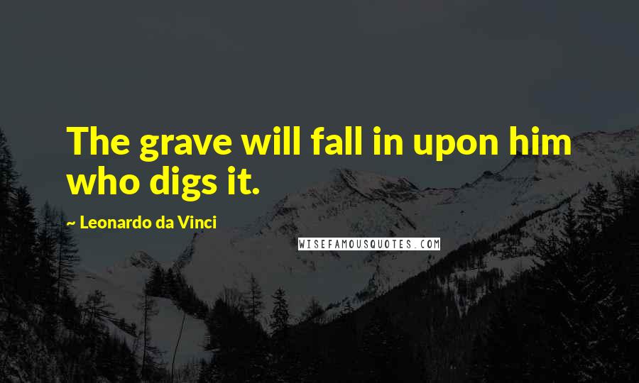 Leonardo Da Vinci Quotes: The grave will fall in upon him who digs it.