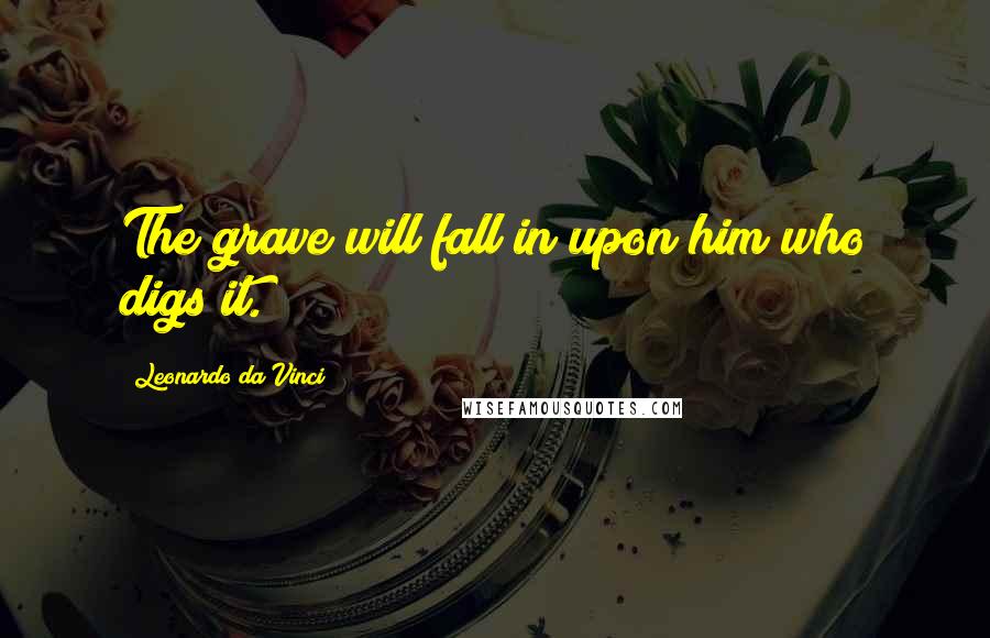 Leonardo Da Vinci Quotes: The grave will fall in upon him who digs it.