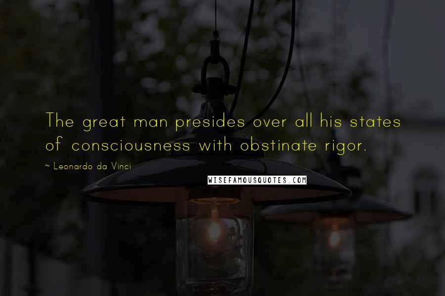 Leonardo Da Vinci Quotes: The great man presides over all his states of consciousness with obstinate rigor.