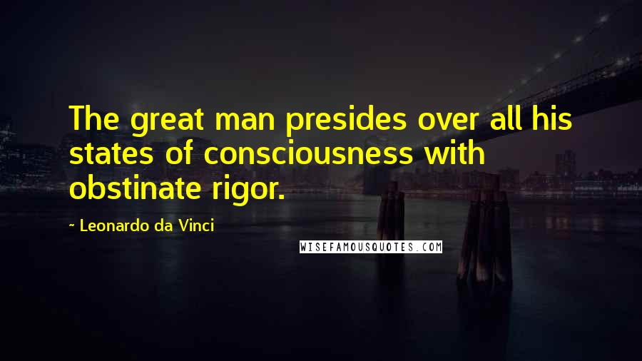 Leonardo Da Vinci Quotes: The great man presides over all his states of consciousness with obstinate rigor.