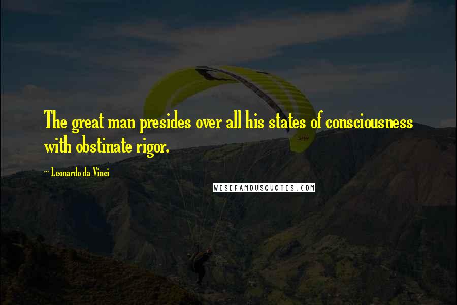 Leonardo Da Vinci Quotes: The great man presides over all his states of consciousness with obstinate rigor.