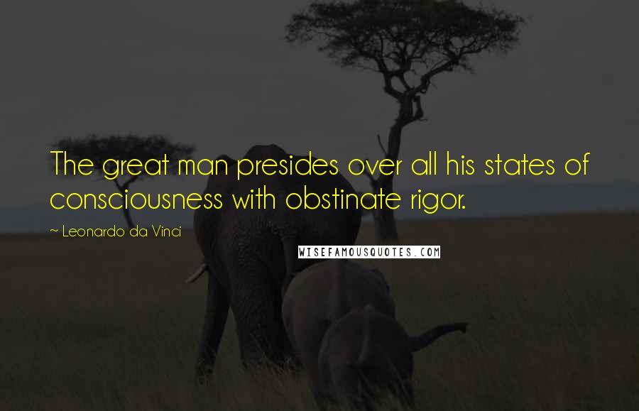 Leonardo Da Vinci Quotes: The great man presides over all his states of consciousness with obstinate rigor.