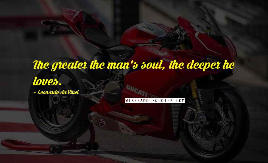 Leonardo Da Vinci Quotes: The greater the man's soul, the deeper he loves.
