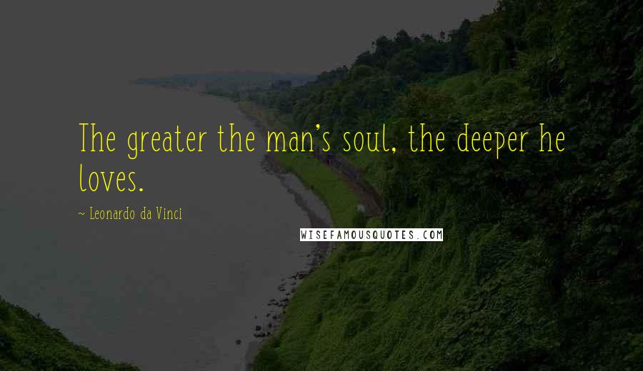 Leonardo Da Vinci Quotes: The greater the man's soul, the deeper he loves.