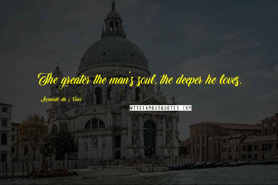 Leonardo Da Vinci Quotes: The greater the man's soul, the deeper he loves.
