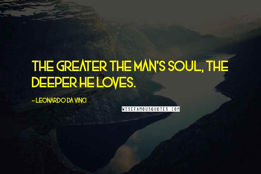 Leonardo Da Vinci Quotes: The greater the man's soul, the deeper he loves.