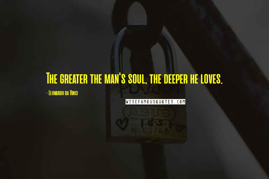 Leonardo Da Vinci Quotes: The greater the man's soul, the deeper he loves.