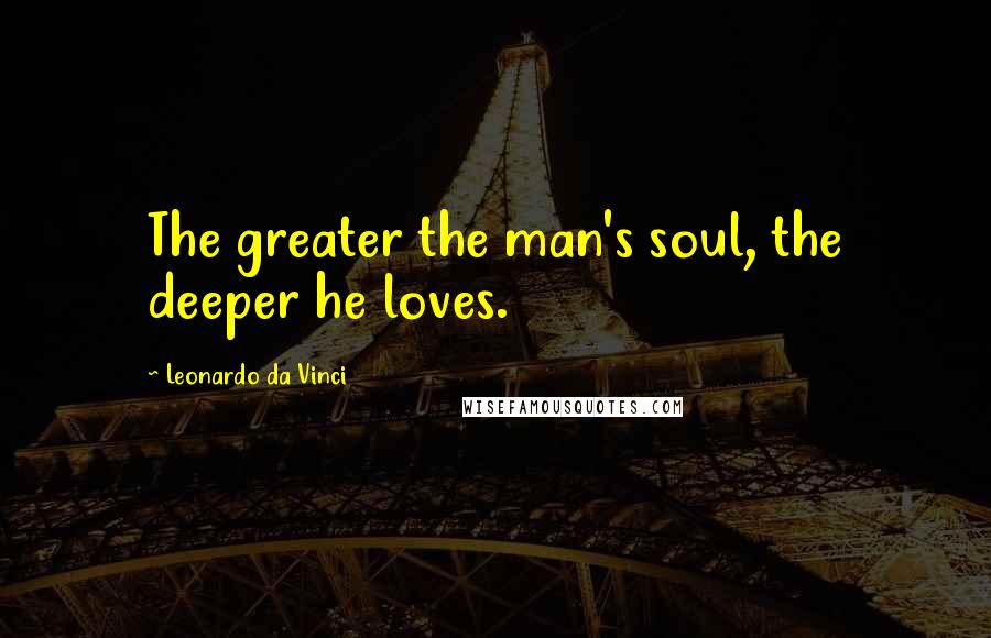 Leonardo Da Vinci Quotes: The greater the man's soul, the deeper he loves.