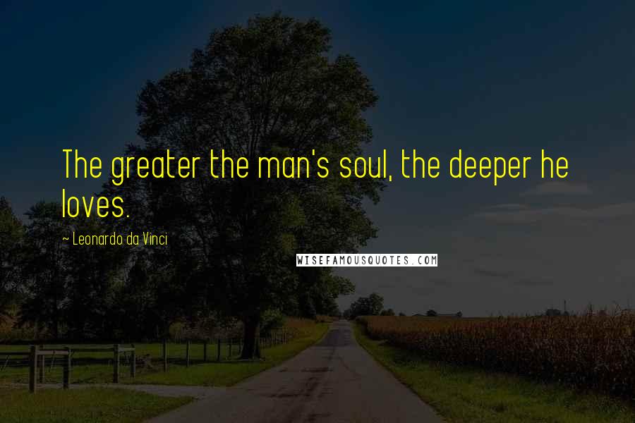 Leonardo Da Vinci Quotes: The greater the man's soul, the deeper he loves.