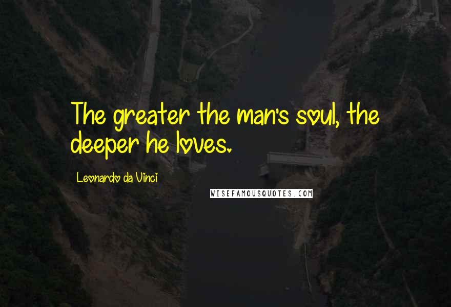 Leonardo Da Vinci Quotes: The greater the man's soul, the deeper he loves.