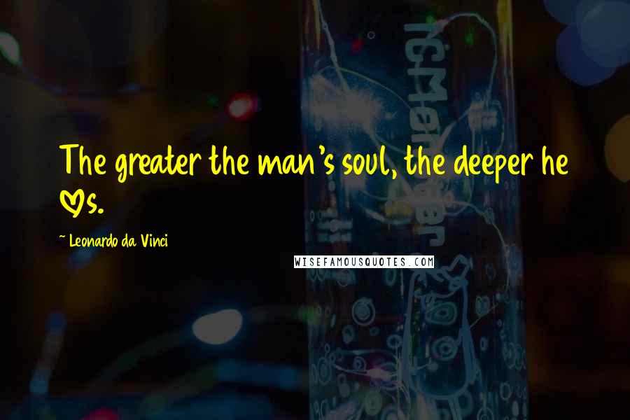 Leonardo Da Vinci Quotes: The greater the man's soul, the deeper he loves.