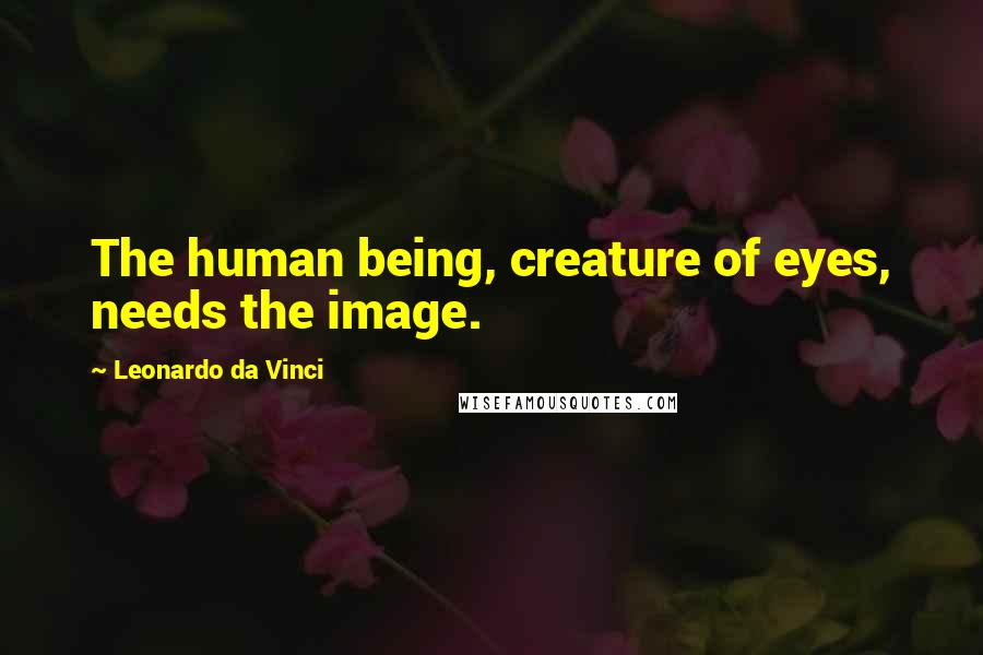 Leonardo Da Vinci Quotes: The human being, creature of eyes, needs the image.