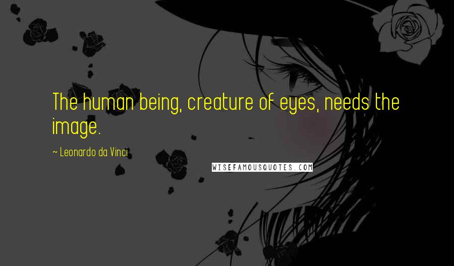 Leonardo Da Vinci Quotes: The human being, creature of eyes, needs the image.