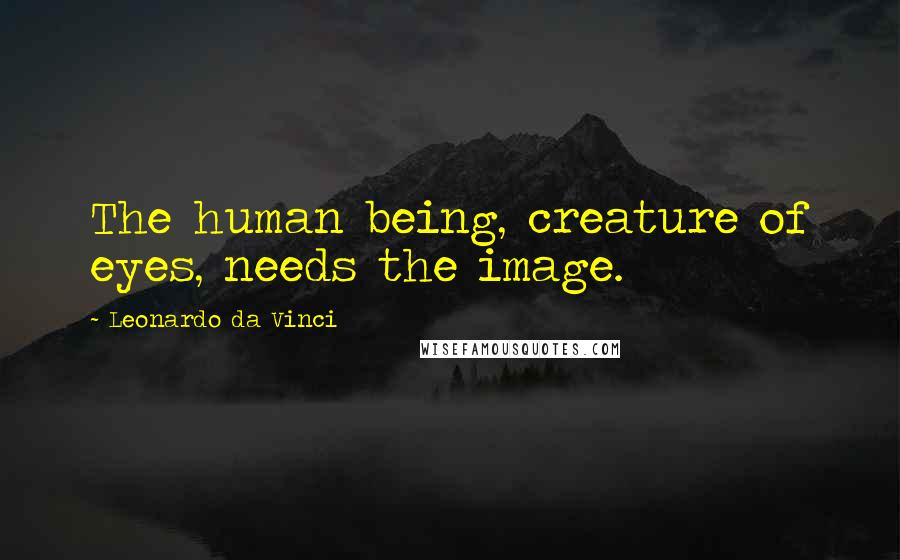 Leonardo Da Vinci Quotes: The human being, creature of eyes, needs the image.