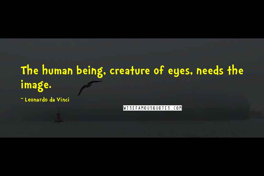 Leonardo Da Vinci Quotes: The human being, creature of eyes, needs the image.