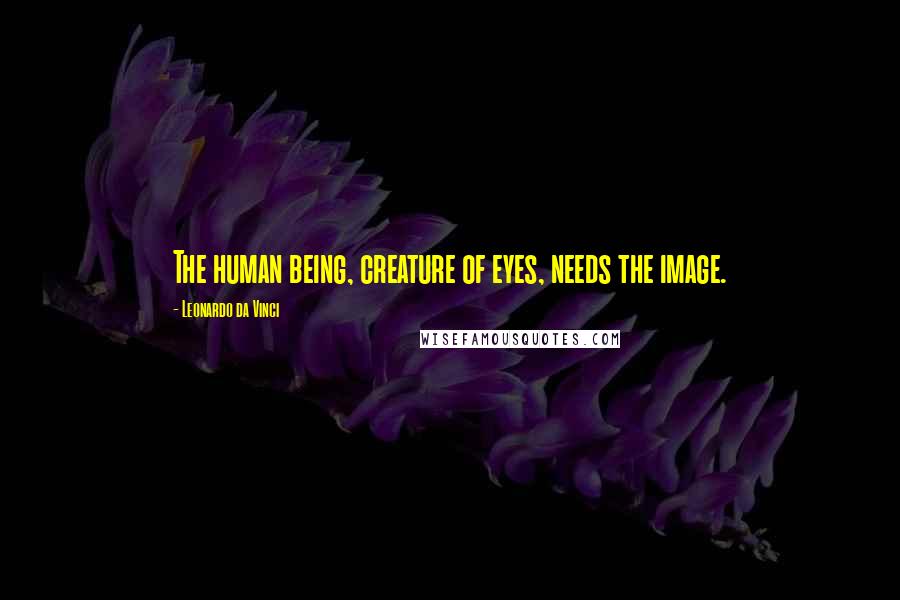 Leonardo Da Vinci Quotes: The human being, creature of eyes, needs the image.