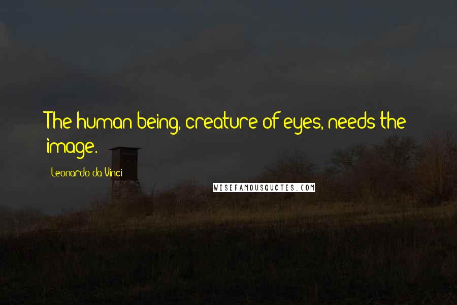 Leonardo Da Vinci Quotes: The human being, creature of eyes, needs the image.