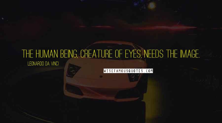 Leonardo Da Vinci Quotes: The human being, creature of eyes, needs the image.